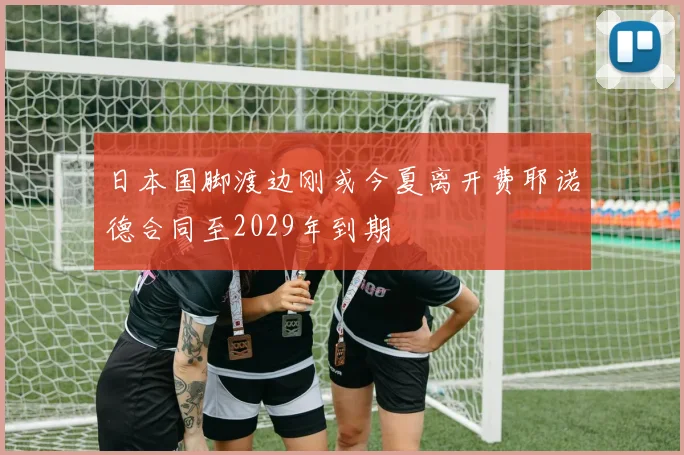 日本国脚渡边刚或今夏离开费耶诺德合同至2029年到期