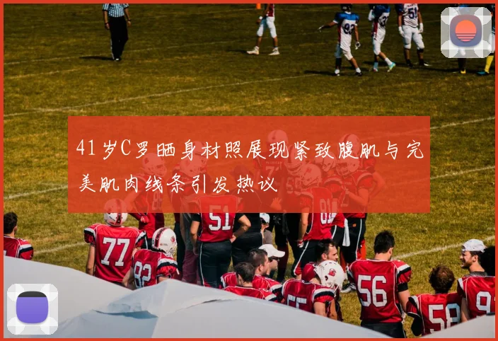 41岁C罗晒身材照展现紧致腹肌与完美肌肉线条引发热议