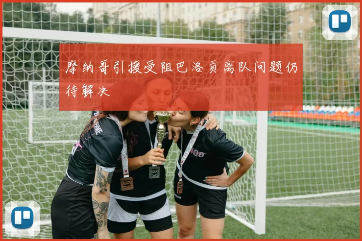 摩纳哥引援受阻巴洛贡离队问题仍待解决
