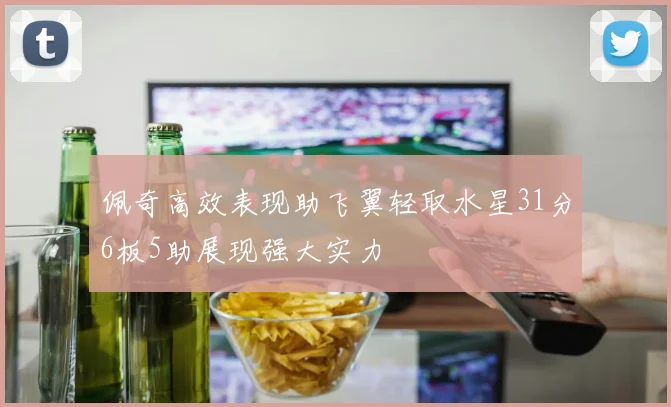 佩奇高效表现助飞翼轻取水星31分6板5助展现强大实力