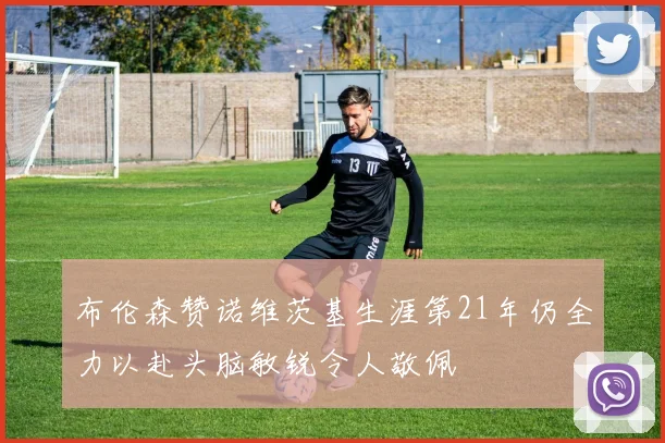 布伦森赞诺维茨基生涯第21年仍全力以赴头脑敏锐令人敬佩