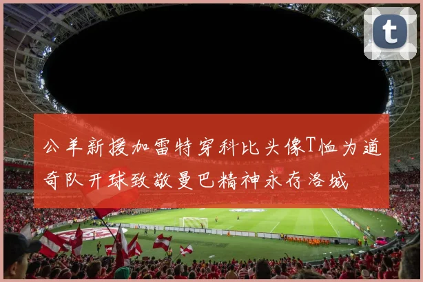 公羊新援加雷特穿科比头像T恤为道奇队开球致敬曼巴精神永存洛城