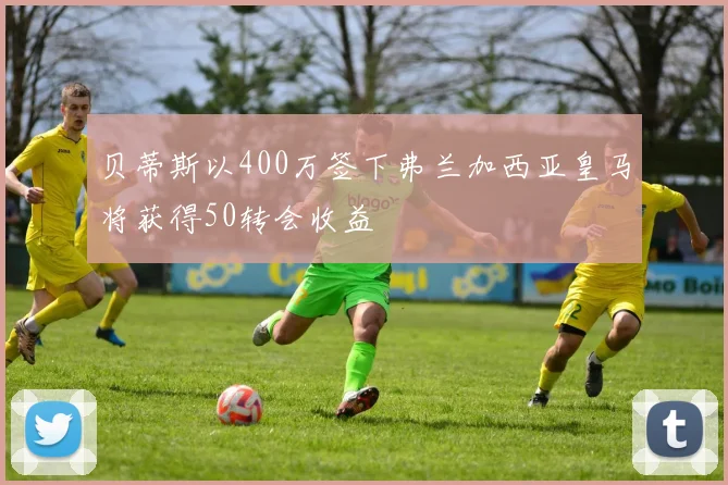 贝蒂斯以400万签下弗兰加西亚皇马将获得50转会收益