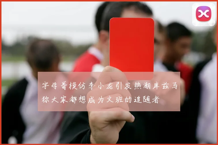 字母哥模仿李小龙引发热潮库兹马称大家都想成为文班的追随者