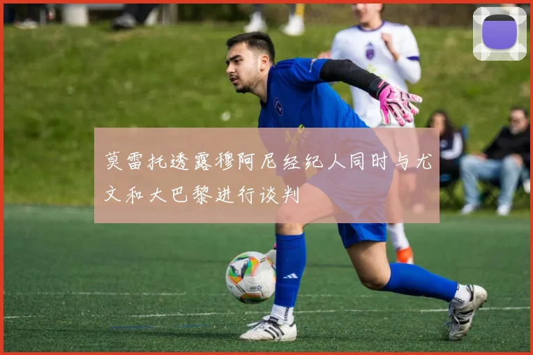 莫雷托透露穆阿尼经纪人同时与尤文和大巴黎进行谈判