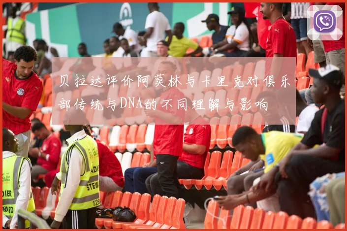 贝拉达评价阿莫林与卡里克对俱乐部传统与DNA的不同理解与影响
